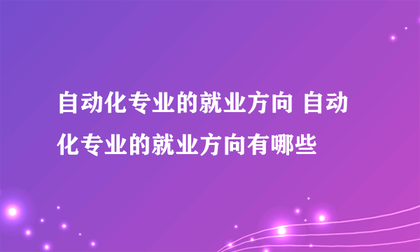 自动化专业的就业方向 自动化专业的就业方向有哪些