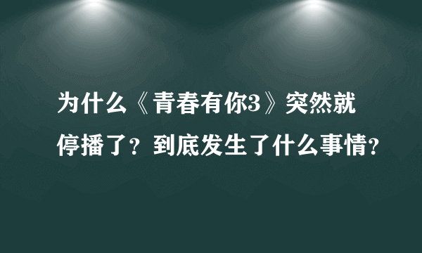 为什么《青春有你3》突然就停播了？到底发生了什么事情？