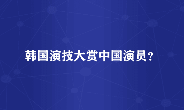 韩国演技大赏中国演员？
