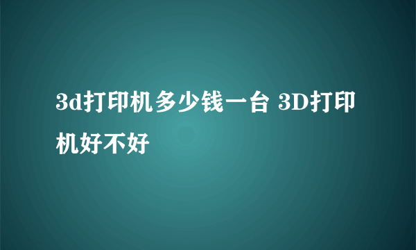 3d打印机多少钱一台 3D打印机好不好