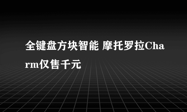 全键盘方块智能 摩托罗拉Charm仅售千元