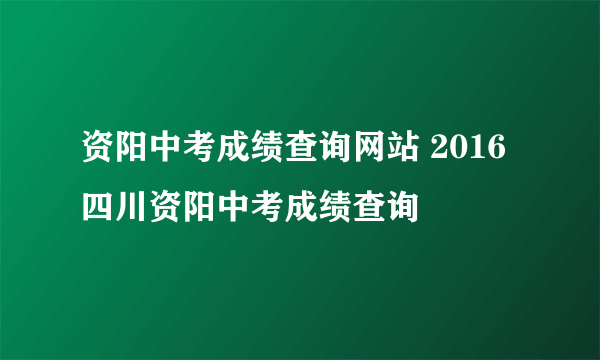 资阳中考成绩查询网站 2016四川资阳中考成绩查询