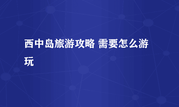 西中岛旅游攻略 需要怎么游玩