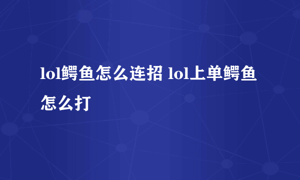 lol鳄鱼怎么连招 lol上单鳄鱼怎么打
