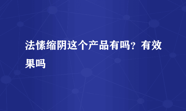 法愫缩阴这个产品有吗？有效果吗