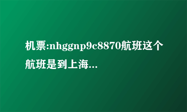 机票:nhggnp9c8870航班这个航班是到上海虹桥还是浦东