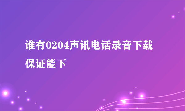 谁有0204声讯电话录音下载 保证能下