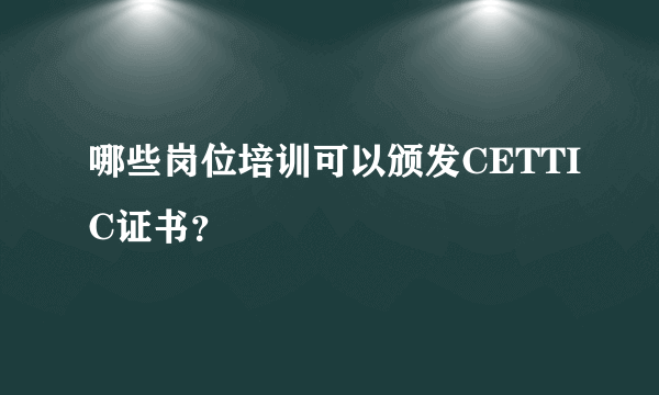 哪些岗位培训可以颁发CETTIC证书？