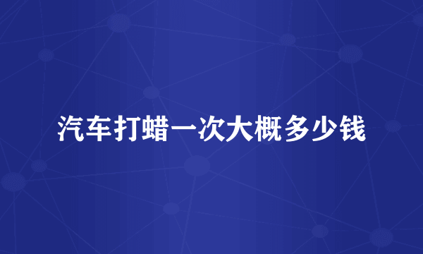 汽车打蜡一次大概多少钱