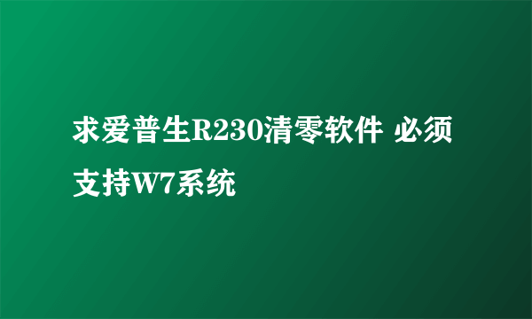 求爱普生R230清零软件 必须支持W7系统
