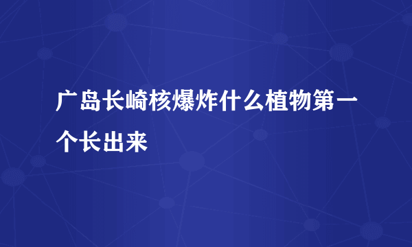 广岛长崎核爆炸什么植物第一个长出来