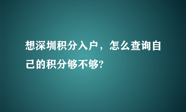想深圳积分入户，怎么查询自己的积分够不够?