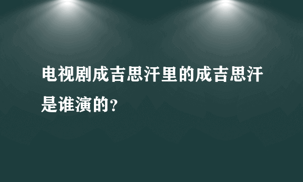电视剧成吉思汗里的成吉思汗是谁演的？