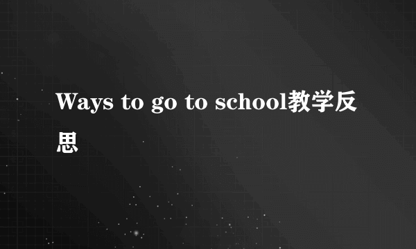 Ways to go to school教学反思