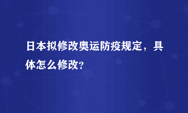 日本拟修改奥运防疫规定，具体怎么修改？