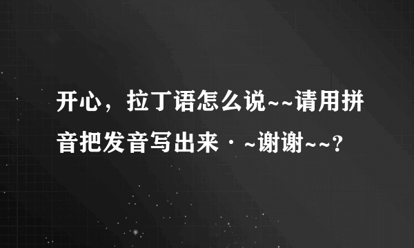 开心，拉丁语怎么说~~请用拼音把发音写出来·~谢谢~~？