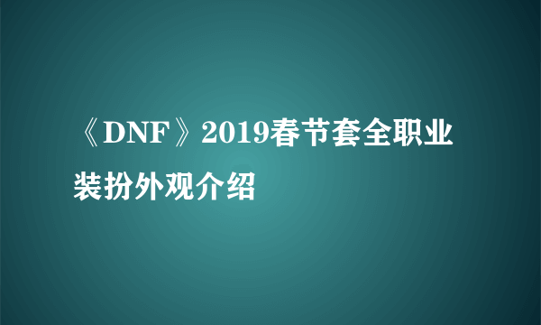 《DNF》2019春节套全职业装扮外观介绍