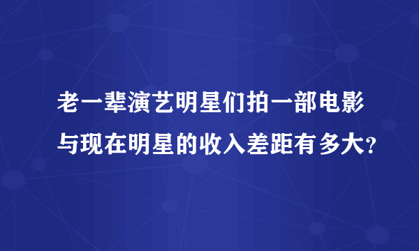 老一辈演艺明星们拍一部电影与现在明星的收入差距有多大？