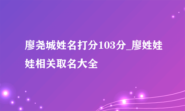 廖尧城姓名打分103分_廖姓娃娃相关取名大全