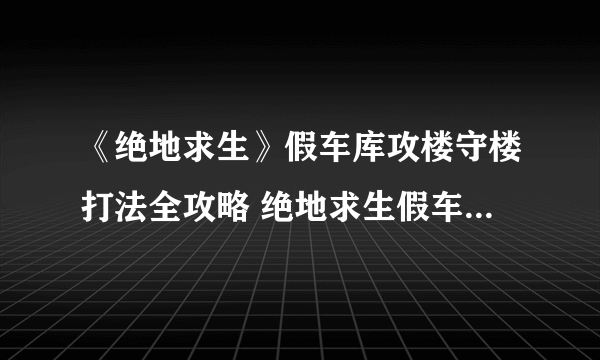 《绝地求生》假车库攻楼守楼打法全攻略 绝地求生假车库怎么打