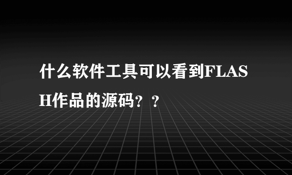 什么软件工具可以看到FLASH作品的源码？？