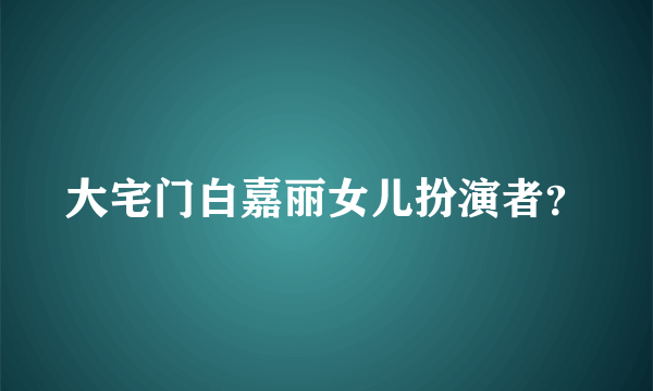 大宅门白嘉丽女儿扮演者？