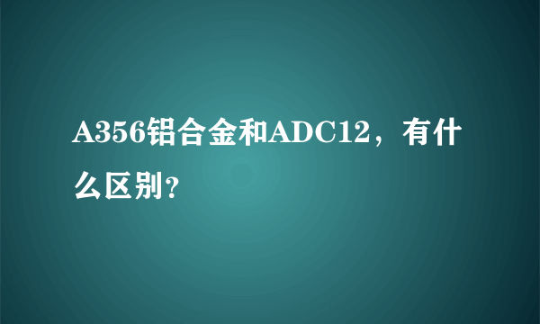 A356铝合金和ADC12，有什么区别？
