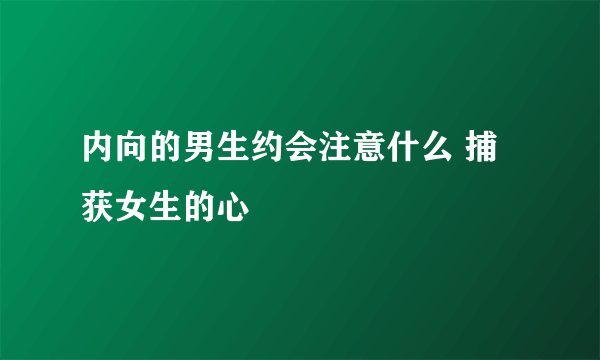 内向的男生约会注意什么 捕获女生的心