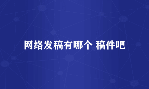 网络发稿有哪个 稿件吧