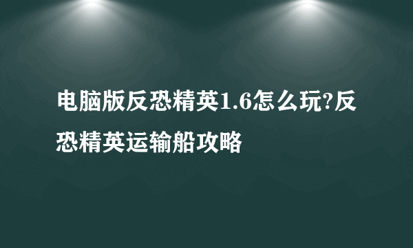 电脑版反恐精英1.6怎么玩?反恐精英运输船攻略