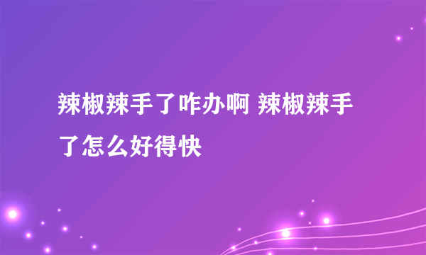 辣椒辣手了咋办啊 辣椒辣手了怎么好得快