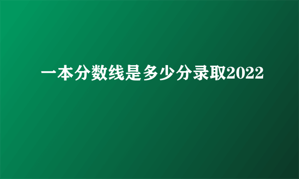 一本分数线是多少分录取2022