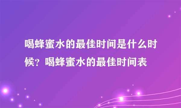 喝蜂蜜水的最佳时间是什么时候？喝蜂蜜水的最佳时间表