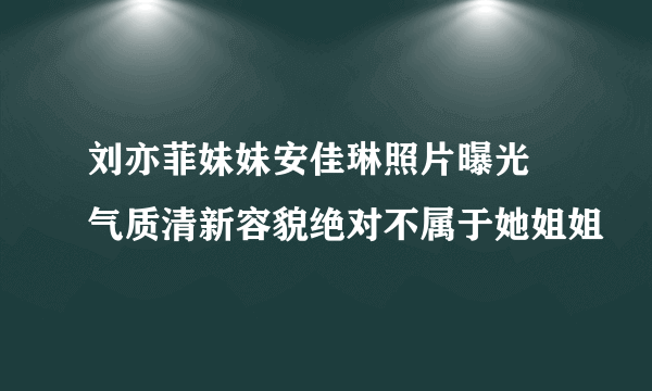 刘亦菲妹妹安佳琳照片曝光 气质清新容貌绝对不属于她姐姐