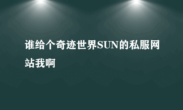 谁给个奇迹世界SUN的私服网站我啊