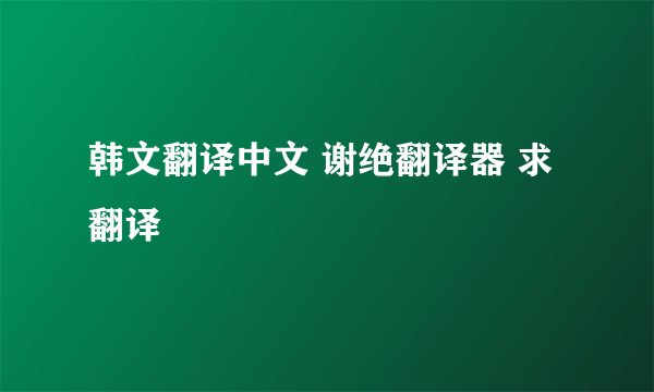 韩文翻译中文 谢绝翻译器 求翻译