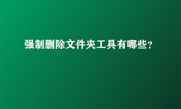 强制删除文件夹工具有哪些？