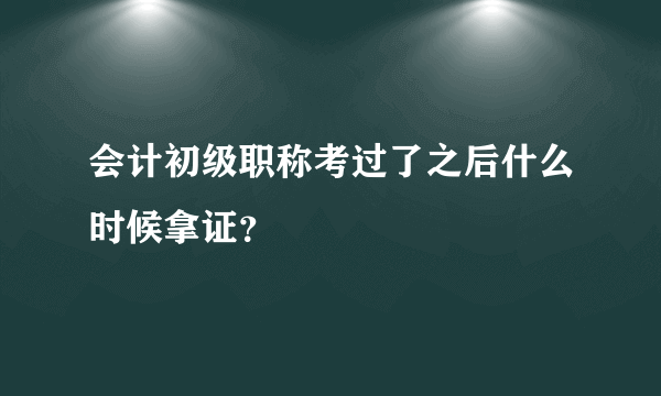 会计初级职称考过了之后什么时候拿证？