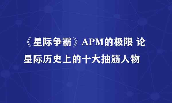 《星际争霸》APM的极限 论星际历史上的十大抽筋人物
