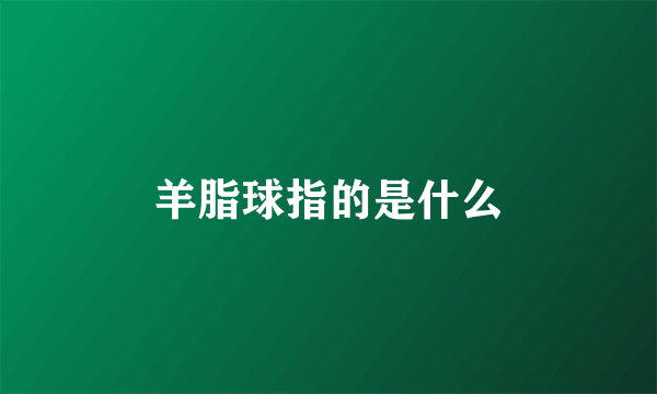 羊脂球指的是什么
