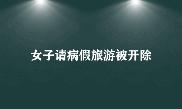 女子请病假旅游被开除
