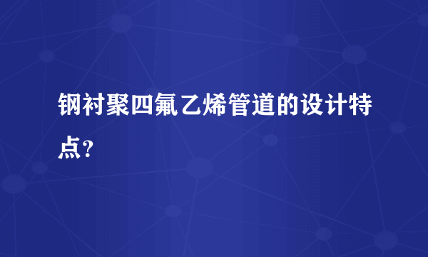 钢衬聚四氟乙烯管道的设计特点？