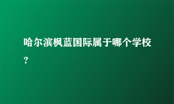 哈尔滨枫蓝国际属于哪个学校？