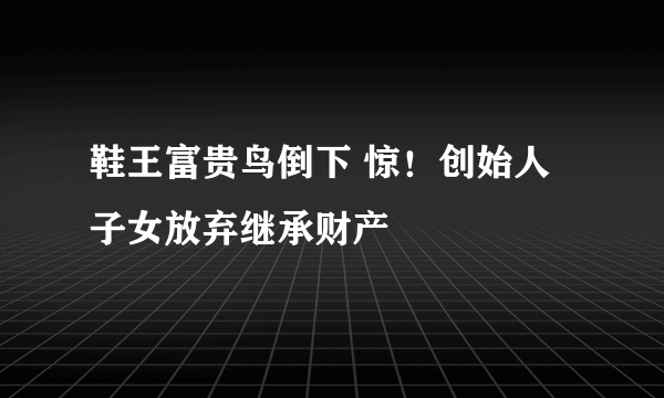 鞋王富贵鸟倒下 惊！创始人子女放弃继承财产