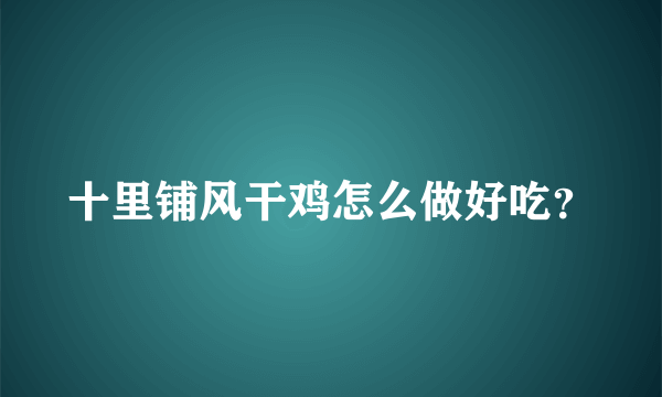十里铺风干鸡怎么做好吃？