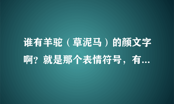 谁有羊驼（草泥马）的颜文字啊？就是那个表情符号，有的麻烦发一下，我以前有现在找不到了..