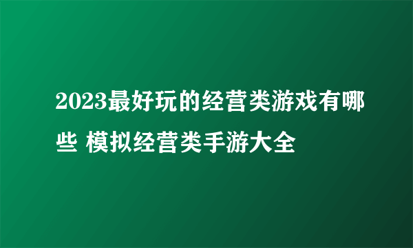 2023最好玩的经营类游戏有哪些 模拟经营类手游大全