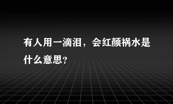 有人用一滴泪，会红颜祸水是什么意思？
