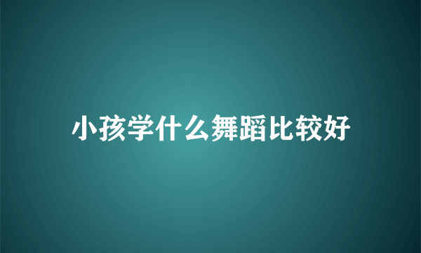 小孩学什么舞蹈比较好