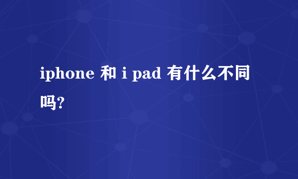 iphone 和 i pad 有什么不同吗?
